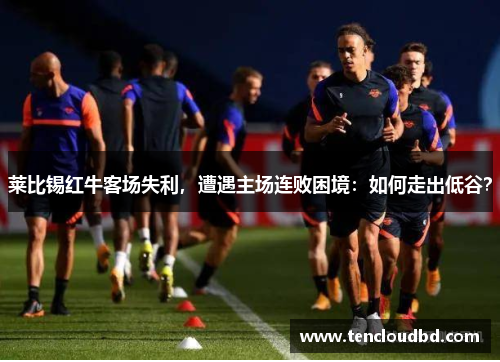莱比锡红牛客场失利，遭遇主场连败困境：如何走出低谷？