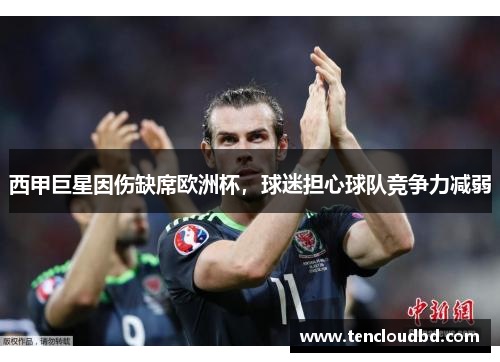 西甲巨星因伤缺席欧洲杯，球迷担心球队竞争力减弱