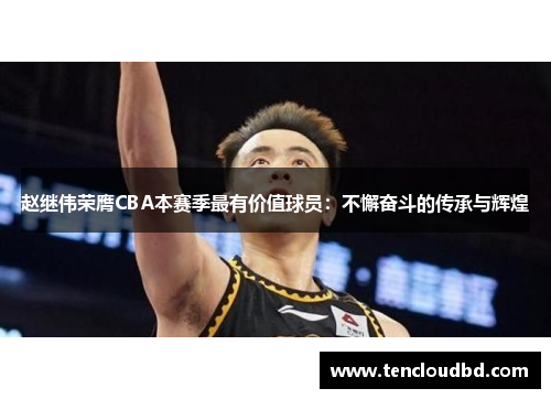 赵继伟荣膺CBA本赛季最有价值球员：不懈奋斗的传承与辉煌