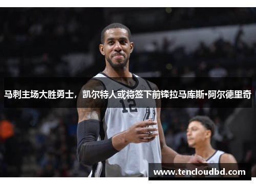 马刺主场大胜勇士，凯尔特人或将签下前锋拉马库斯·阿尔德里奇