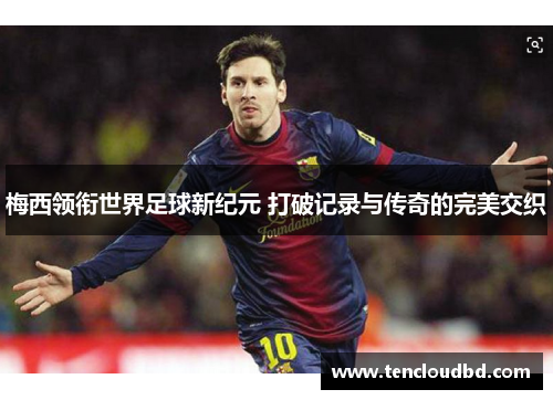 梅西领衔世界足球新纪元 打破记录与传奇的完美交织