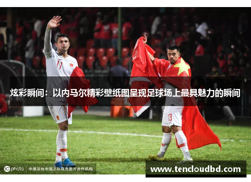 炫彩瞬间：以内马尔精彩壁纸图呈现足球场上最具魅力的瞬间