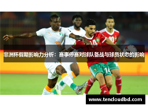 非洲杯假期影响力分析：赛事停赛对球队备战与球员状态的影响