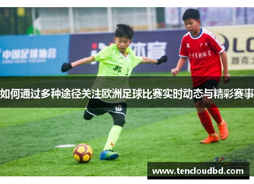 如何通过多种途径关注欧洲足球比赛实时动态与精彩赛事
