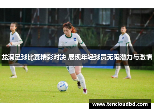 龙洞足球比赛精彩对决 展现年轻球员无限潜力与激情