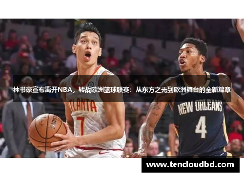 林书豪宣布离开NBA，转战欧洲篮球联赛：从东方之光到欧洲舞台的全新篇章