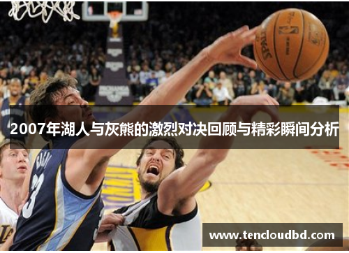 2007年湖人与灰熊的激烈对决回顾与精彩瞬间分析