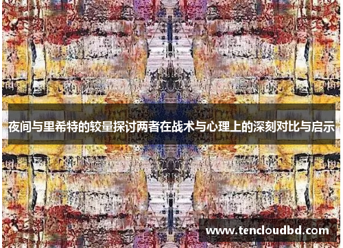 夜间与里希特的较量探讨两者在战术与心理上的深刻对比与启示