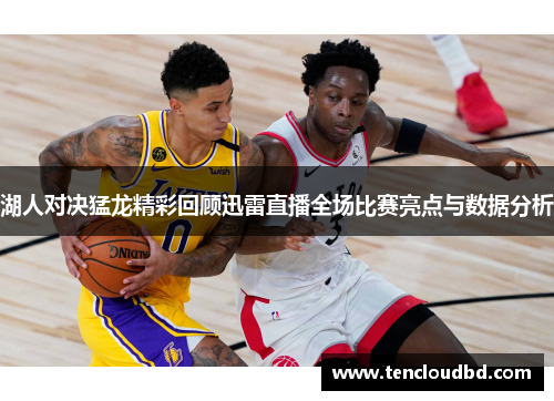 湖人对决猛龙精彩回顾迅雷直播全场比赛亮点与数据分析