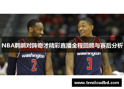 NBA鹈鹕对阵奇才精彩直播全程回顾与赛后分析