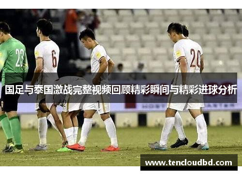 国足与泰国激战完整视频回顾精彩瞬间与精彩进球分析