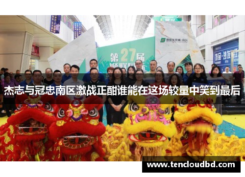 杰志与冠忠南区激战正酣谁能在这场较量中笑到最后