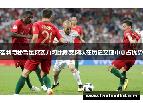智利与秘鲁足球实力对比哪支球队在历史交锋中更占优势
