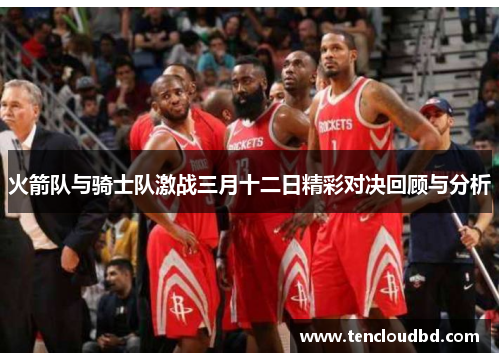 火箭队与骑士队激战三月十二日精彩对决回顾与分析