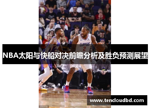 NBA太阳与快船对决前瞻分析及胜负预测展望