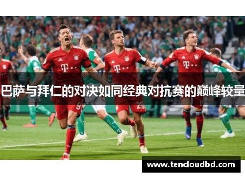 巴萨与拜仁的对决如同经典对抗赛的巅峰较量