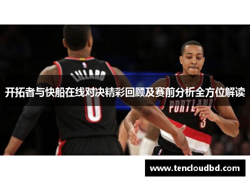 开拓者与快船在线对决精彩回顾及赛前分析全方位解读