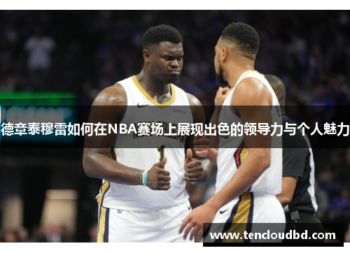 德章泰穆雷如何在NBA赛场上展现出色的领导力与个人魅力